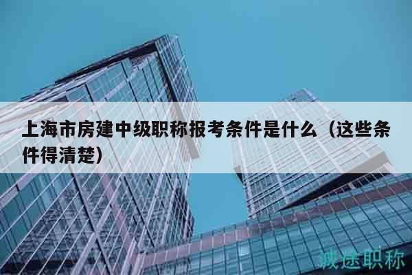 上海市房建中级职称报考条件是什么（这些条件得清楚）