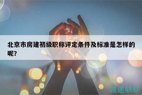 北京市房建初级职称评定条件及标准是怎样的呢？