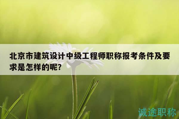 北京市建筑设计中级工程师职称报考条件及要求是怎样的呢？