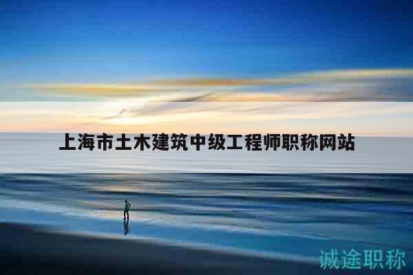 上海市土木建筑中级工程师职称网站