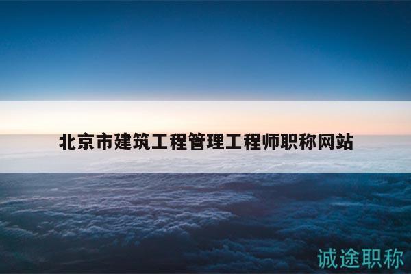 北京市建筑工程管理工程师职称网站