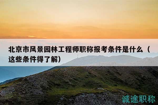 北京市风景园林工程师职称报考条件是什么（这些条件得了解）