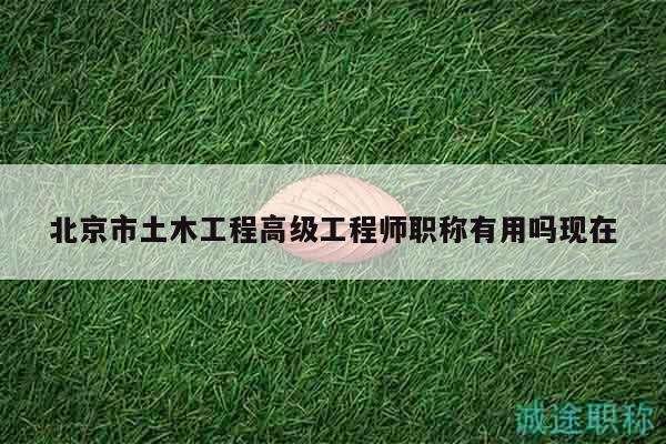 北京市土木工程高级工程师职称有用吗现在