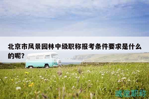 北京市风景园林中级职称报考条件要求是什么的呢？