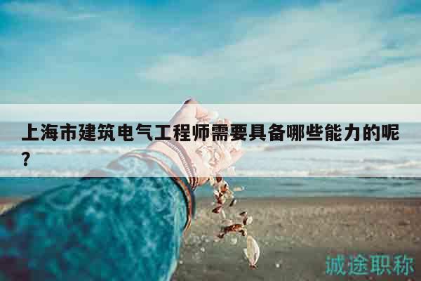 上海市建筑电气工程师需要具备哪些能力的呢？