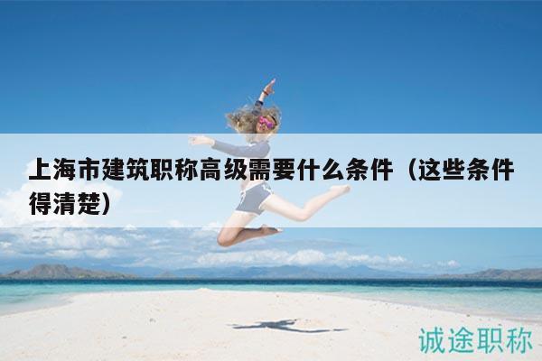 上海市建筑职称高级需要什么条件（这些条件得清楚）