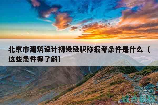 北京市建筑设计初级级职称报考条件是什么（这些条件得了解）
