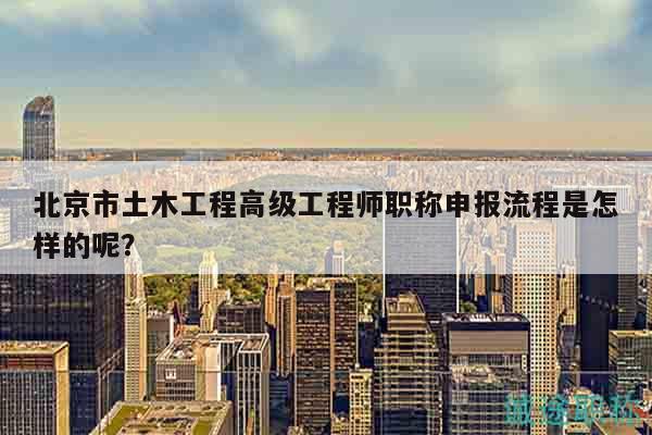 北京市土木工程高级工程师职称申报流程是怎样的呢？