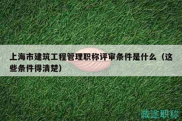 上海市建筑工程管理职称评审条件是什么（这些条件得清楚）