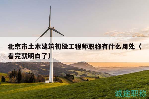 北京市土木建筑初级工程师职称有什么用处（看完就明白了）