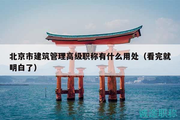 北京市建筑管理高级职称有什么用处（看完就明白了）