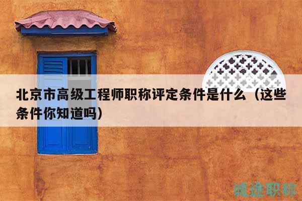 北京市高级工程师职称评定条件是什么（这些条件你知道吗）