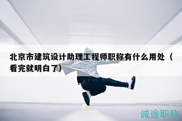 北京市建筑设计助理工程师职称有什么用处（看完就明白了）