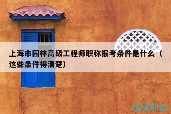 上海市园林高级工程师职称报考条件是什么（这些条件得清楚）