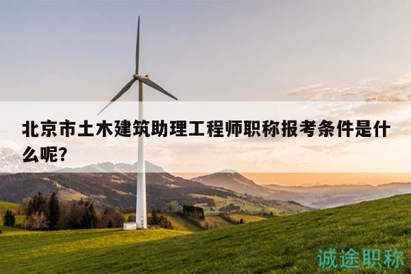北京市土木建筑助理工程师职称报考条件是什么呢？