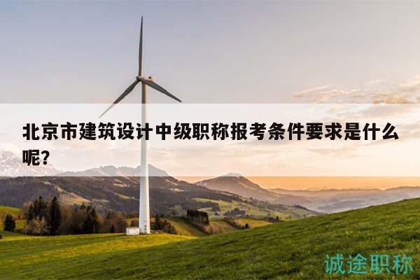 北京市建筑设计中级职称报考条件要求是什么呢？