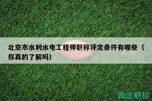 北京市水利水电工程师职称评定条件有哪些（你真的了解吗）