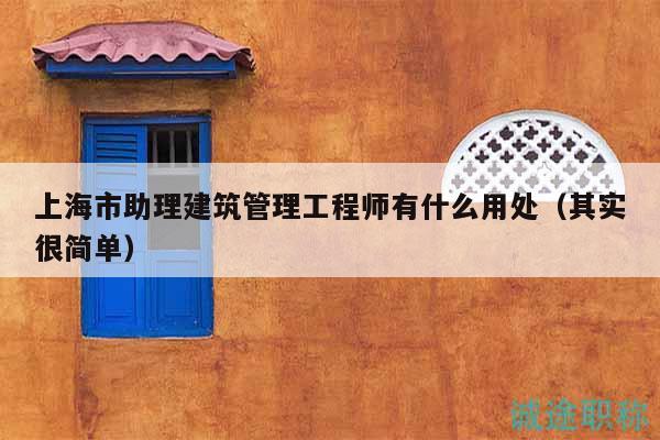 上海市助理建筑管理工程师有什么用处（其实很简单）