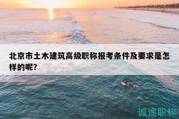 北京市土木建筑高级职称报考条件及要求是怎样的呢？