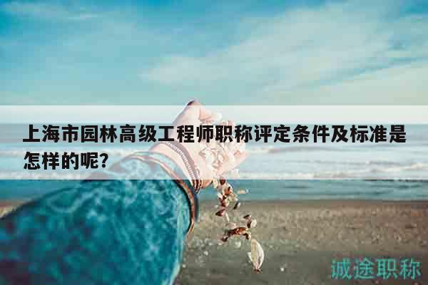 上海市园林高级工程师职称评定条件及标准是怎样的呢？