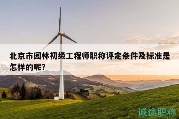 北京市园林初级工程师职称评定条件及标准是怎样的呢？