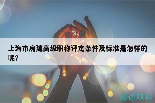 上海市房建高级职称评定条件及标准是怎样的呢？