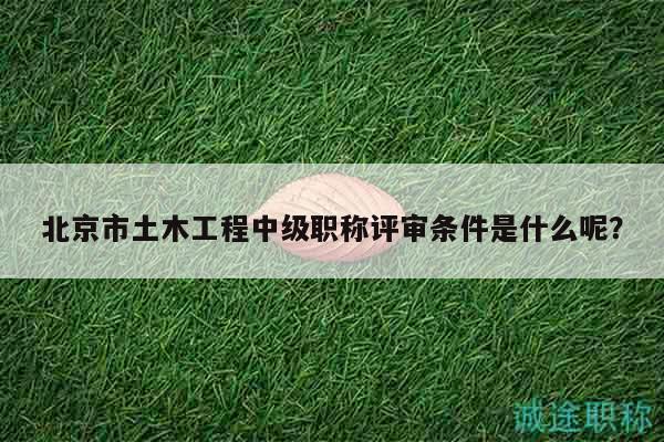 北京市土木工程中级职称评审条件是什么呢？