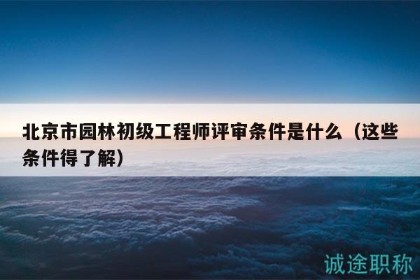 北京市园林初级工程师评审条件是什么（这些条件得了解）