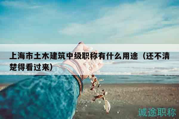 上海市土木建筑中级职称有什么用途（还不清楚得看过来）