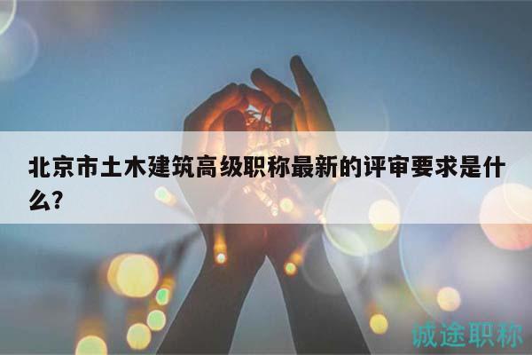 北京市土木建筑高级职称最新的评审要求是什么？