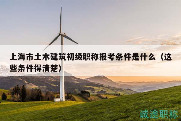 上海市土木建筑初级职称报考条件是什么（这些条件得清楚）