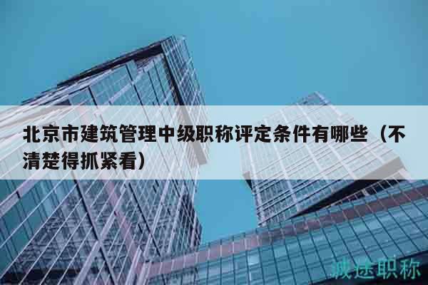北京市建筑管理中级职称评定条件有哪些（不清楚得抓紧看）