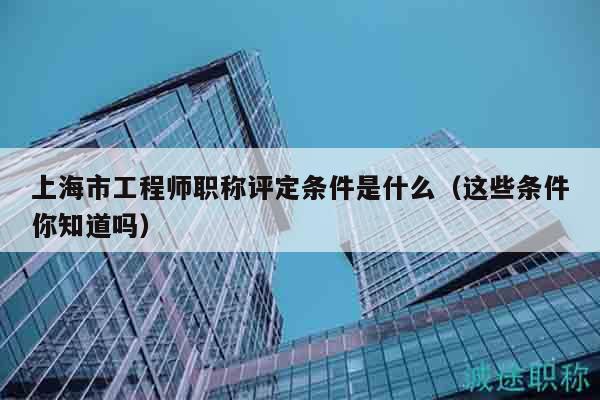 上海市工程师职称评定条件是什么（这些条件你知道吗）