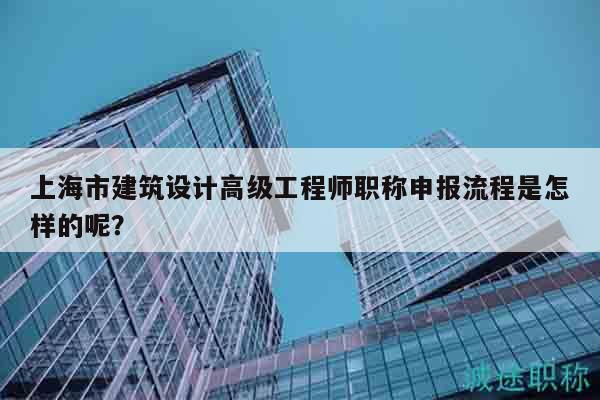 上海市建筑设计高级工程师职称申报流程是怎样的呢？