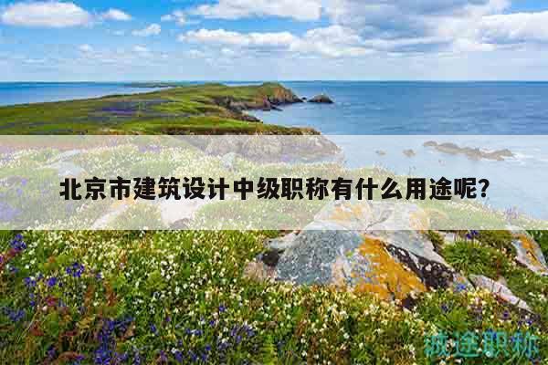 北京市建筑设计中级职称有什么用途呢？
