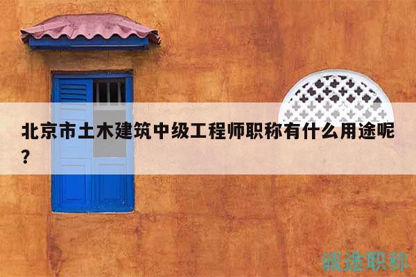 北京市土木建筑中级工程师职称有什么用途呢？