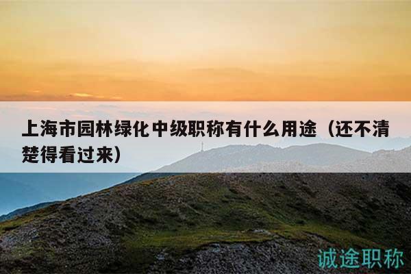 上海市园林绿化中级职称有什么用途（还不清楚得看过来）