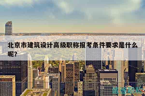 北京市建筑设计高级职称报考条件要求是什么呢？