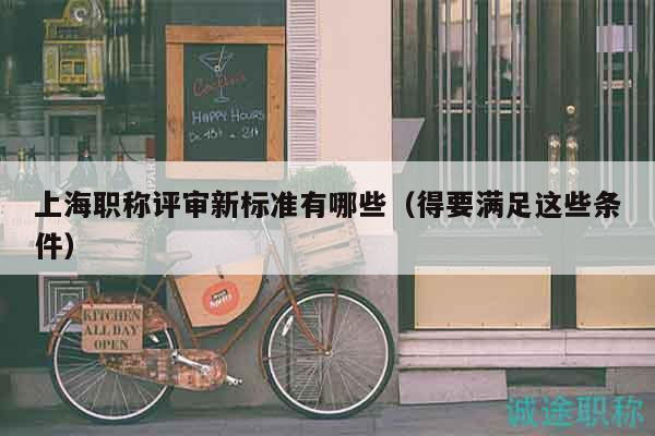 上海职称评审新标准有哪些（得要满足这些条件）