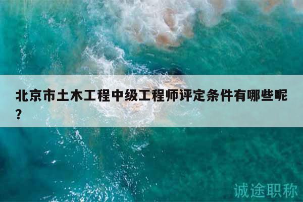 北京市土木工程中级工程师评定条件有哪些呢？