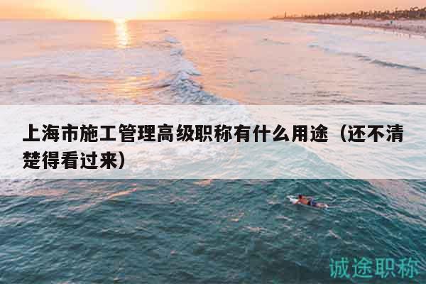 上海市施工管理高级职称有什么用途（还不清楚得看过来）