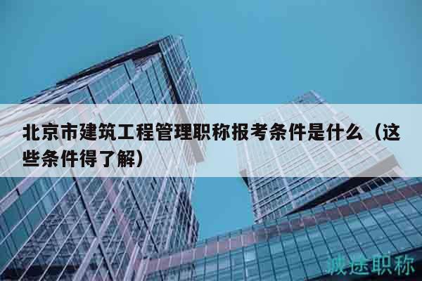 北京市建筑工程管理职称报考条件是什么（这些条件得了解）