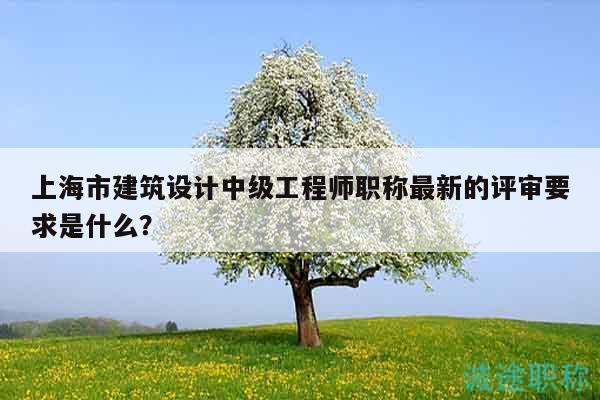 上海市建筑设计中级工程师职称最新的评审要求是什么？