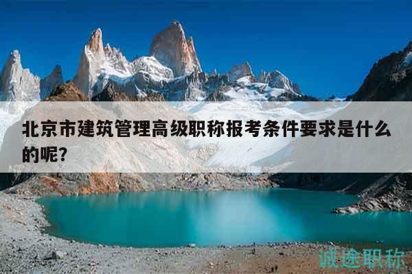 北京市建筑管理高级职称报考条件要求是什么的呢？
