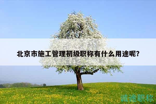 北京市施工管理初级职称有什么用途呢？