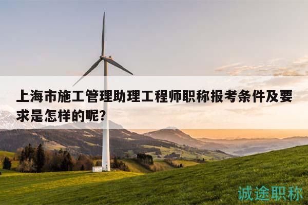 上海市施工管理助理工程师职称报考条件及要求是怎样的呢？