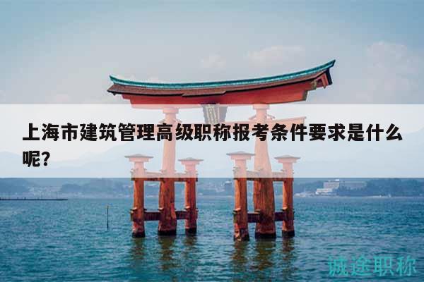上海市建筑管理高级职称报考条件要求是什么呢？