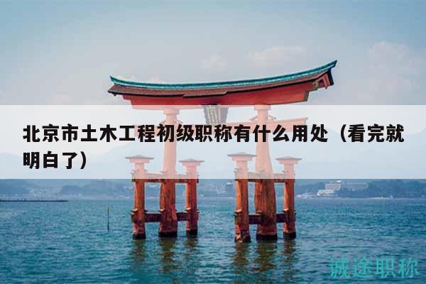 北京市土木工程初级职称有什么用处（看完就明白了）