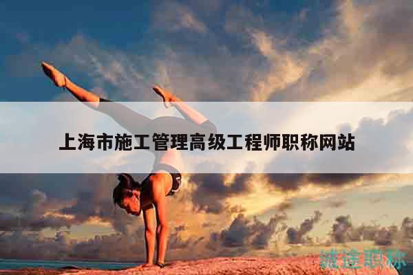 上海市施工管理高级工程师职称网站