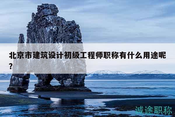 北京市建筑设计初级工程师职称有什么用途呢？